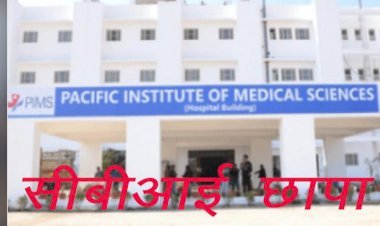 सीबीआई दिल्ली और जोधपुर की टीम ने उदयपुर के पैसेफिक इंस्टीट्यूट ऑफ मेडिकल साइंसेज में ली तलाशी